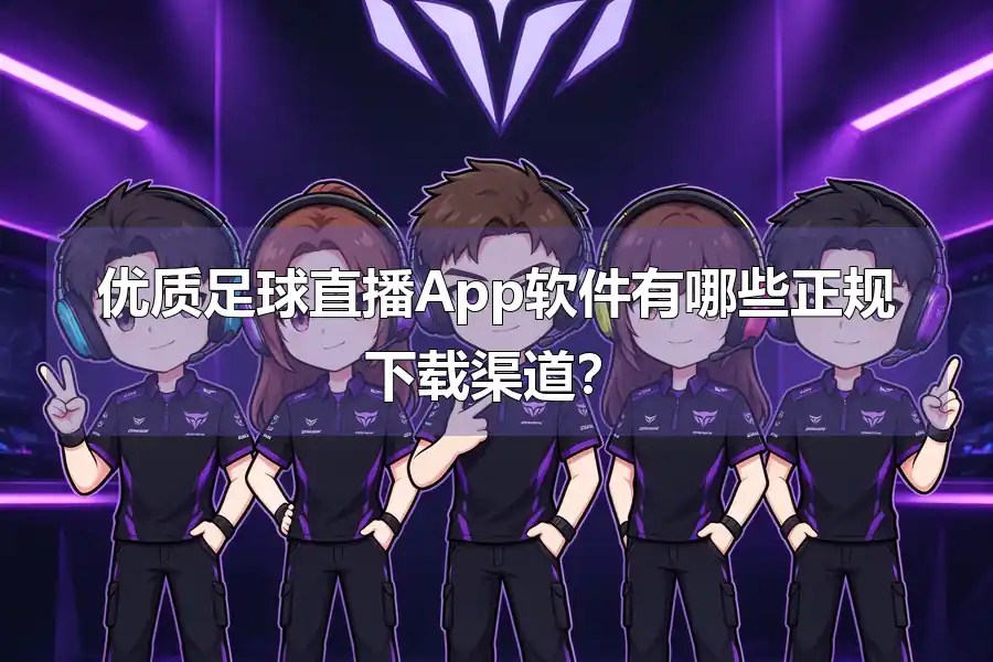 优质足球直播App软件有哪些正规下载渠道?